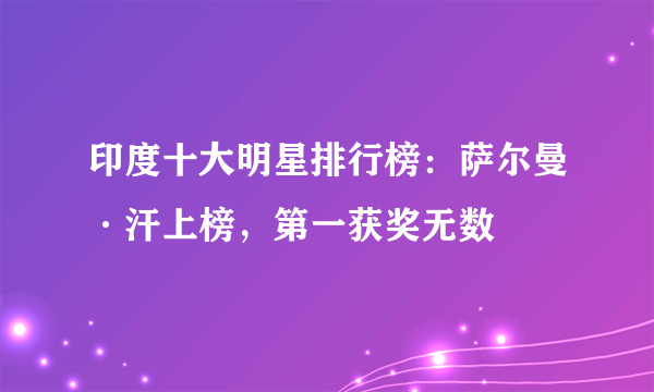 印度十大明星排行榜：萨尔曼·汗上榜，第一获奖无数