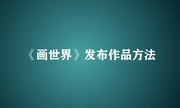《画世界》发布作品方法