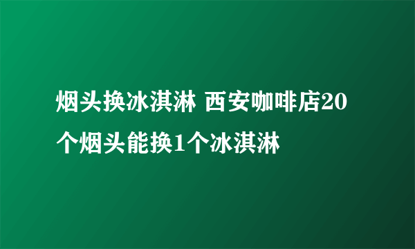 烟头换冰淇淋 西安咖啡店20个烟头能换1个冰淇淋
