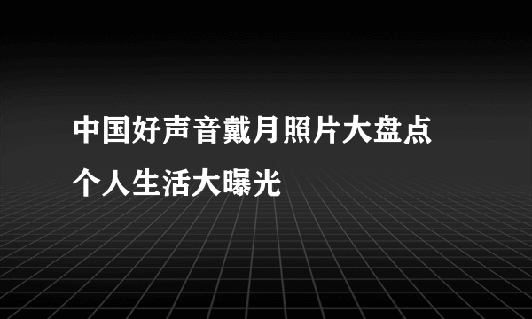 中国好声音戴月照片大盘点 个人生活大曝光