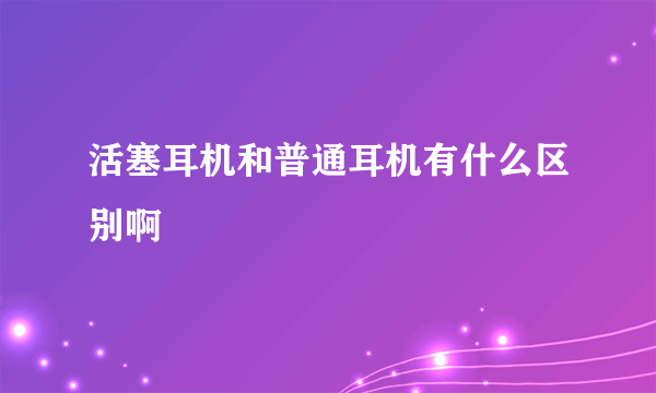 活塞耳机和普通耳机有什么区别啊