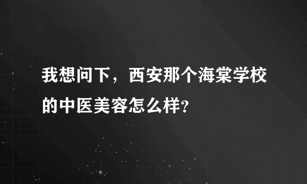 我想问下，西安那个海棠学校的中医美容怎么样？