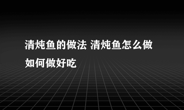 清炖鱼的做法 清炖鱼怎么做如何做好吃