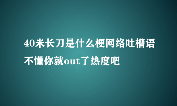 40米长刀是什么梗网络吐槽语不懂你就out了热度吧
