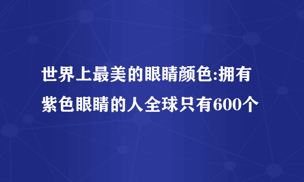 世界上最美的眼睛颜色:拥有紫色眼睛的人全球只有600个