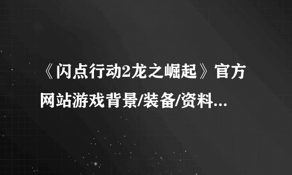 《闪点行动2龙之崛起》官方网站游戏背景/装备/资料原创翻译