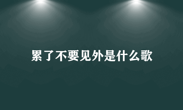 累了不要见外是什么歌