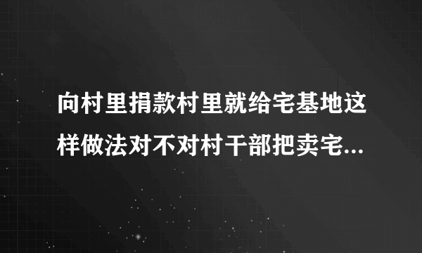 向村里捐款村里就给宅基地这样做法对不对村干部把卖宅基地的钱说成农民向村里捐款这样做对吗