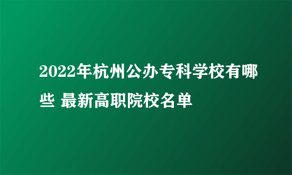 2022年杭州公办专科学校有哪些 最新高职院校名单