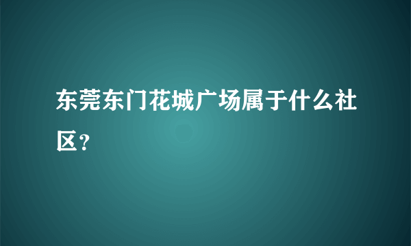 东莞东门花城广场属于什么社区？