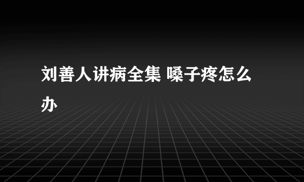 刘善人讲病全集 嗓子疼怎么办
