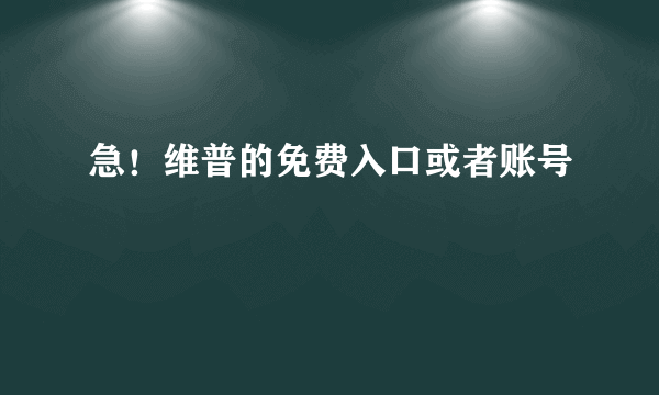 急！维普的免费入口或者账号