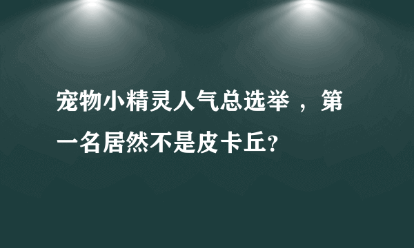 宠物小精灵人气总选举 ，第一名居然不是皮卡丘？