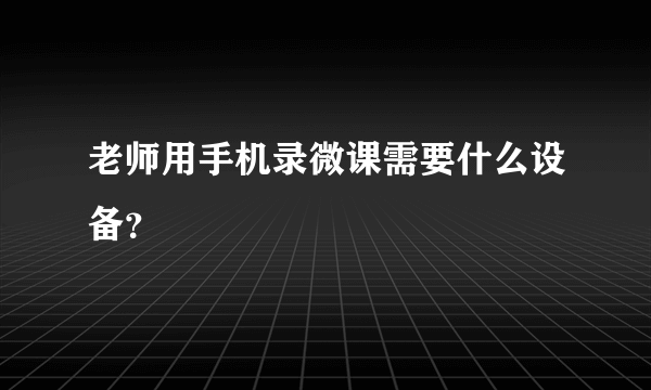 老师用手机录微课需要什么设备？
