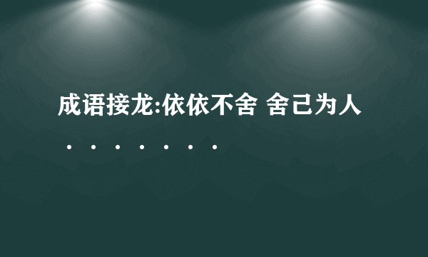 成语接龙:依依不舍 舍己为人·······