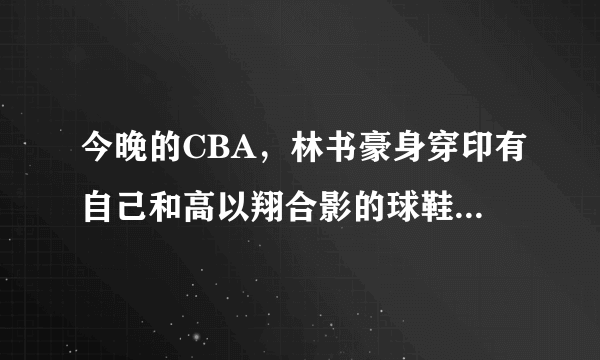 今晚的CBA，林书豪身穿印有自己和高以翔合影的球鞋出战，以此来缅怀好友，你怎么看？