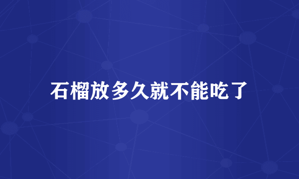 石榴放多久就不能吃了