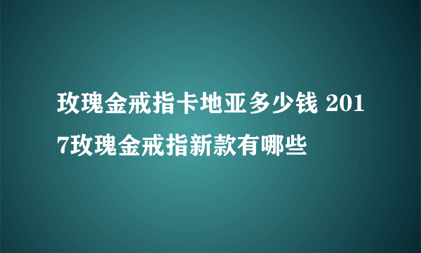 玫瑰金戒指卡地亚多少钱 2017玫瑰金戒指新款有哪些