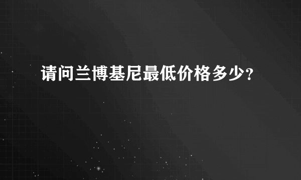 请问兰博基尼最低价格多少？
