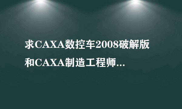 求CAXA数控车2008破解版和CAXA制造工程师2008破解版，