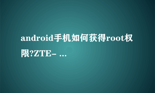 android手机如何获得root权限?ZTE- N880S手机 android2.2.2系统,
