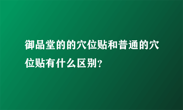 御品堂的的穴位贴和普通的穴位贴有什么区别？