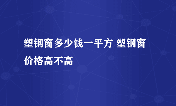 塑钢窗多少钱一平方 塑钢窗价格高不高