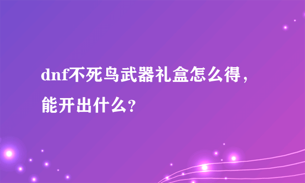 dnf不死鸟武器礼盒怎么得，能开出什么？