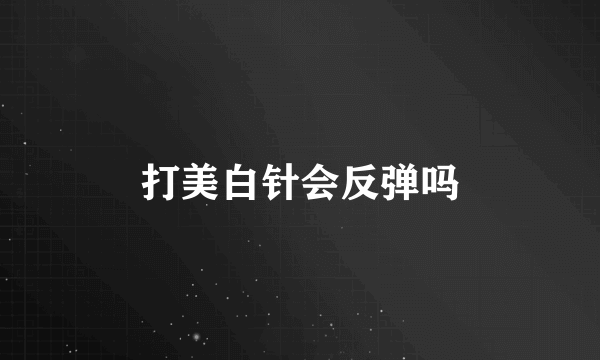 打美白针会反弹吗