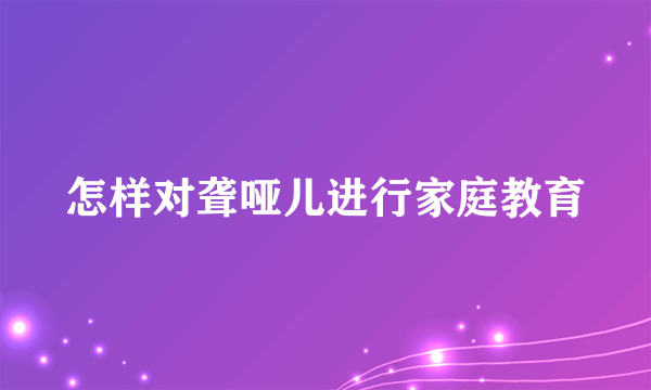 怎样对聋哑儿进行家庭教育