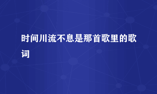 时间川流不息是那首歌里的歌词