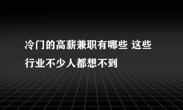 冷门的高薪兼职有哪些 这些行业不少人都想不到