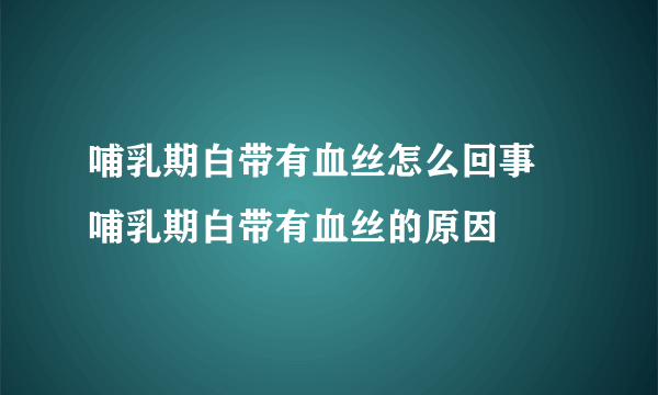 哺乳期白带有血丝怎么回事 哺乳期白带有血丝的原因