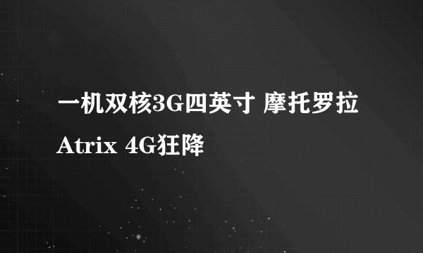 一机双核3G四英寸 摩托罗拉Atrix 4G狂降