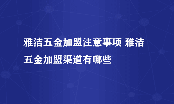 雅洁五金加盟注意事项 雅洁五金加盟渠道有哪些