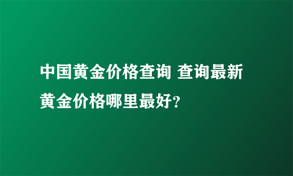 中国黄金价格查询 查询最新黄金价格哪里最好？