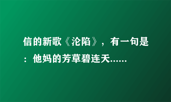 信的新歌《沦陷》，有一句是：他妈的芳草碧连天....啥有意思啊~