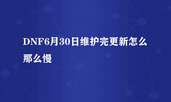 DNF6月30日维护完更新怎么那么慢