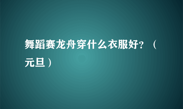 舞蹈赛龙舟穿什么衣服好？（元旦）