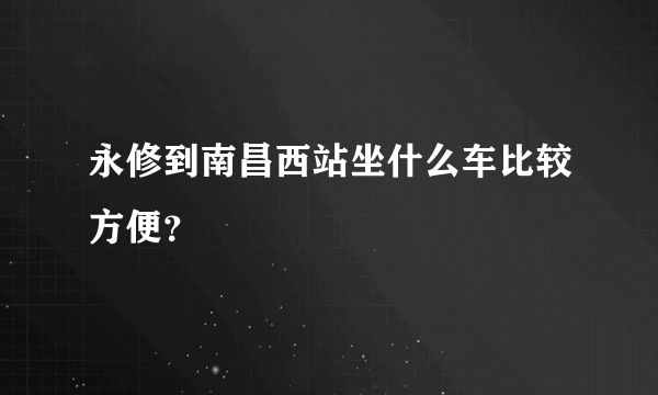 永修到南昌西站坐什么车比较方便？