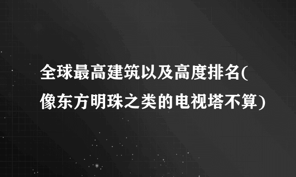 全球最高建筑以及高度排名(像东方明珠之类的电视塔不算)