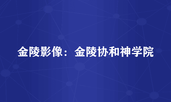 金陵影像：金陵协和神学院
