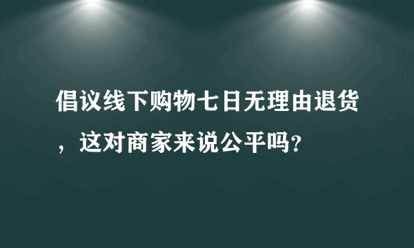倡议线下购物七日无理由退货，这对商家来说公平吗？