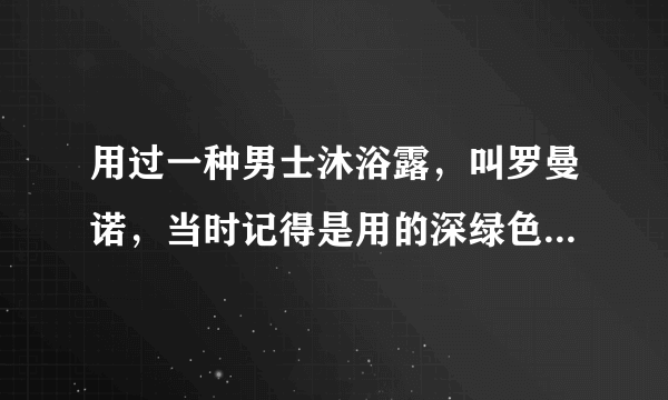 用过一种男士沐浴露，叫罗曼诺，当时记得是用的深绿色瓶子，忘了是啥香型了，求高人？