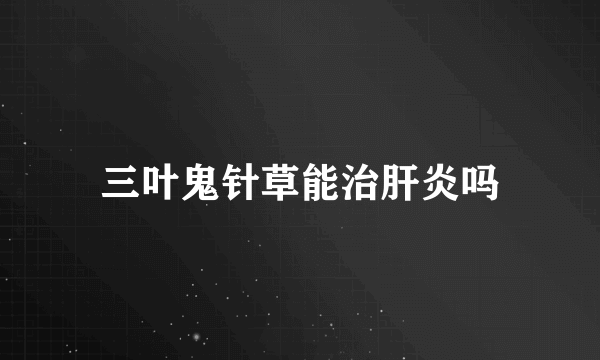 三叶鬼针草能治肝炎吗