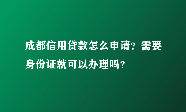 成都信用贷款怎么申请？需要身份证就可以办理吗？