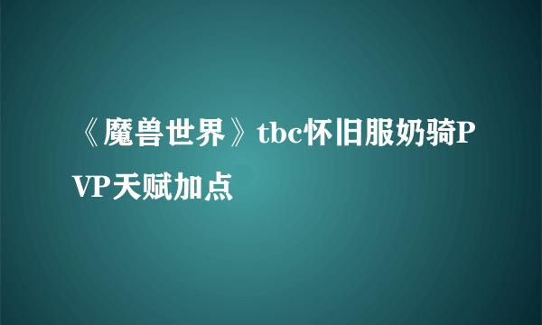 《魔兽世界》tbc怀旧服奶骑PVP天赋加点