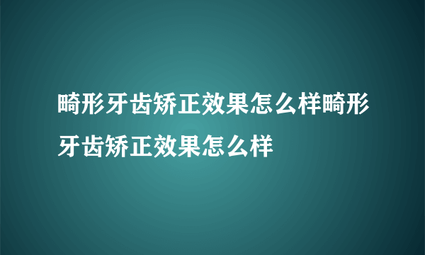 畸形牙齿矫正效果怎么样畸形牙齿矫正效果怎么样