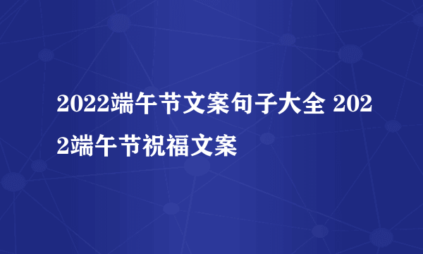2022端午节文案句子大全 2022端午节祝福文案
