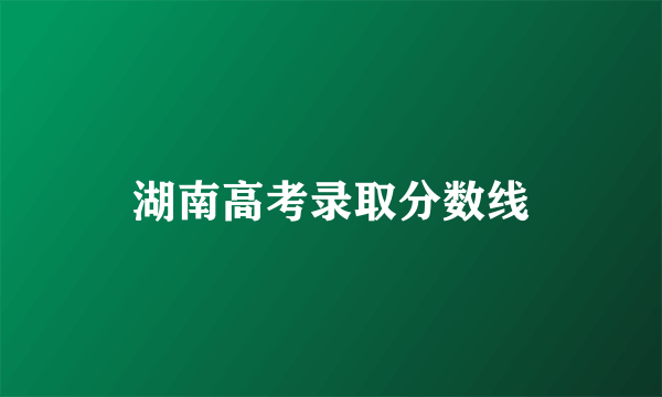 湖南高考录取分数线